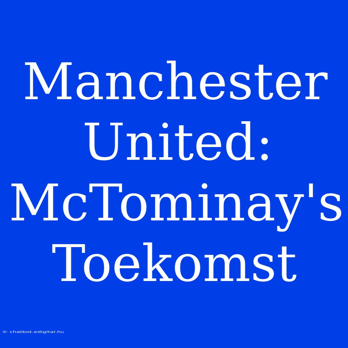 Manchester United: McTominay's Toekomst