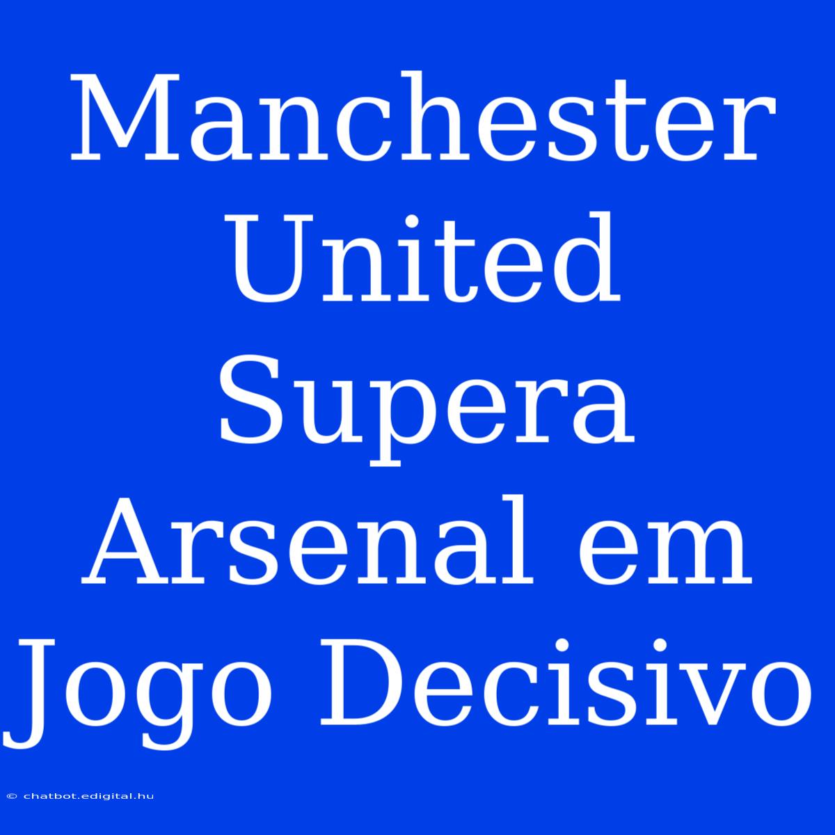 Manchester United Supera Arsenal Em Jogo Decisivo