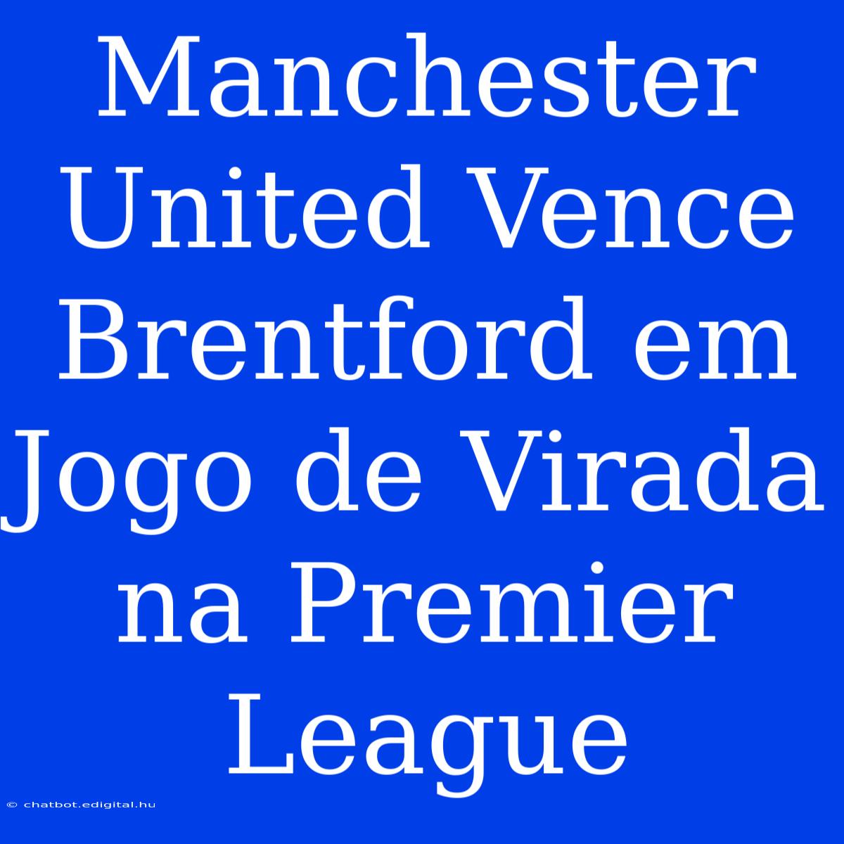 Manchester United Vence Brentford Em Jogo De Virada Na Premier League 