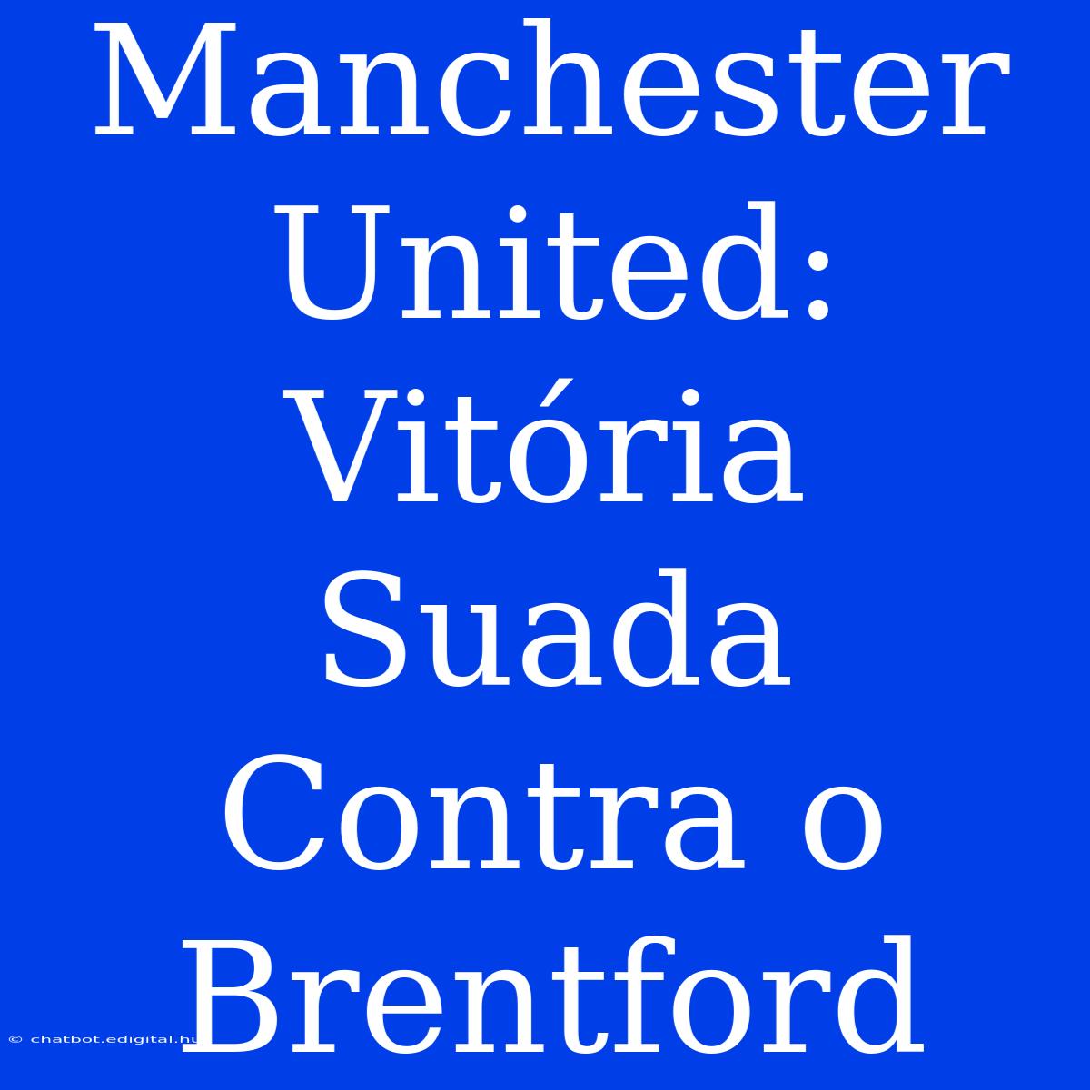 Manchester United: Vitória Suada Contra O Brentford