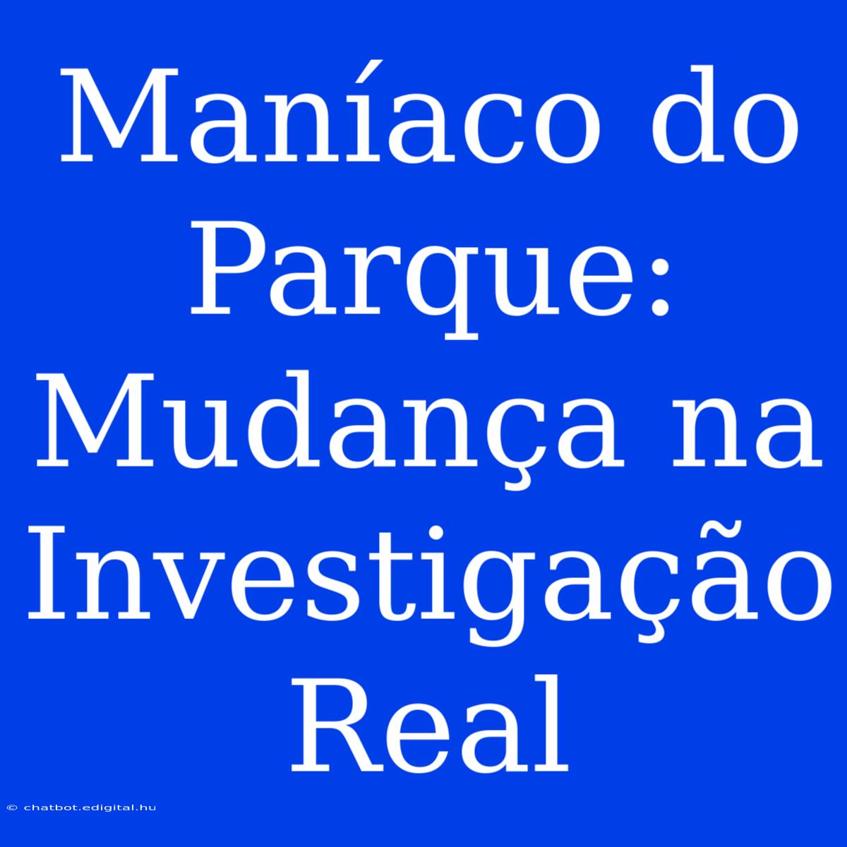 Maníaco Do Parque: Mudança Na Investigação Real