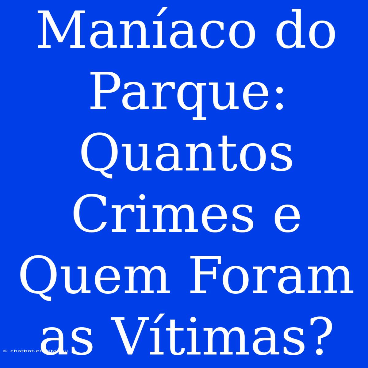 Maníaco Do Parque: Quantos Crimes E Quem Foram As Vítimas?