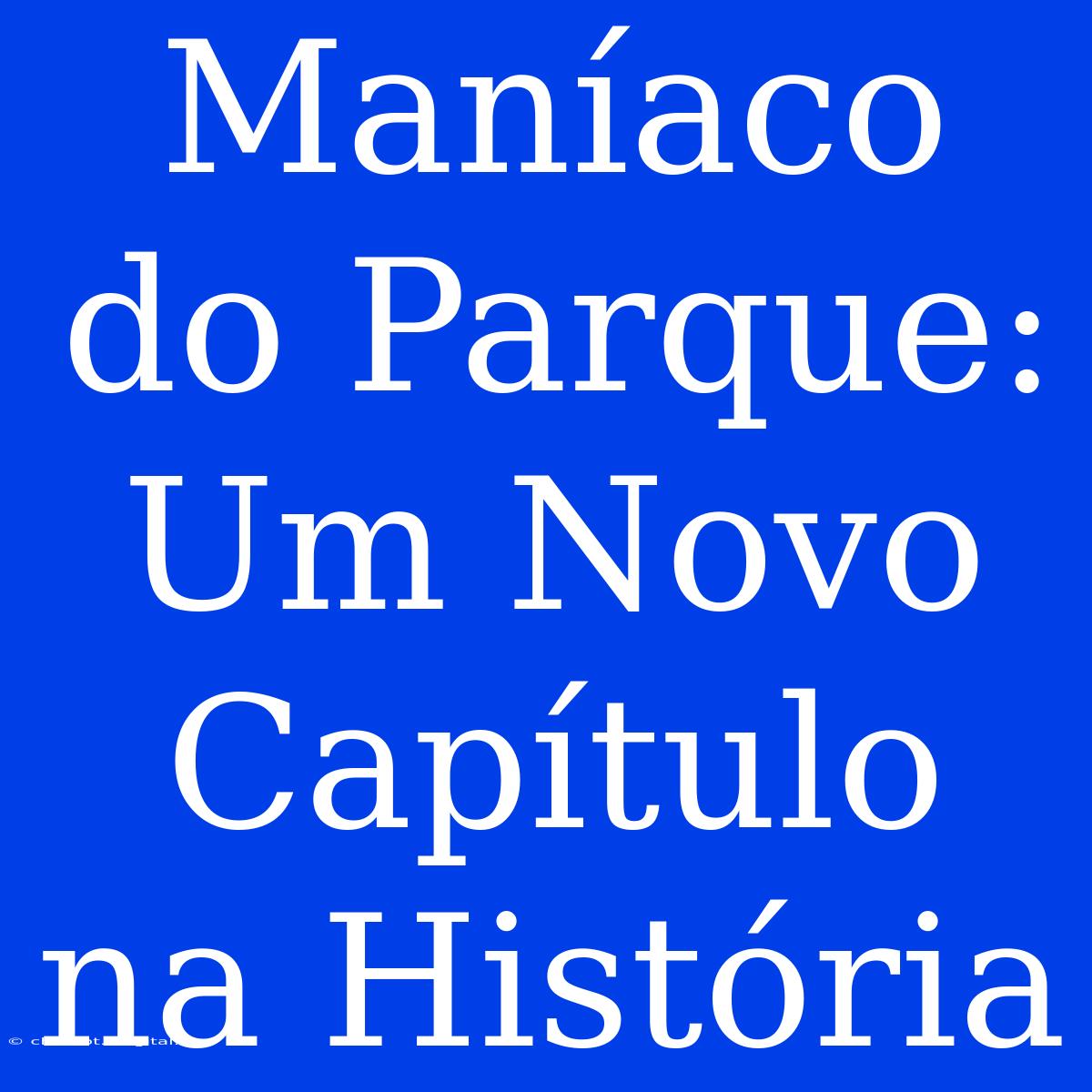 Maníaco Do Parque: Um Novo Capítulo Na História