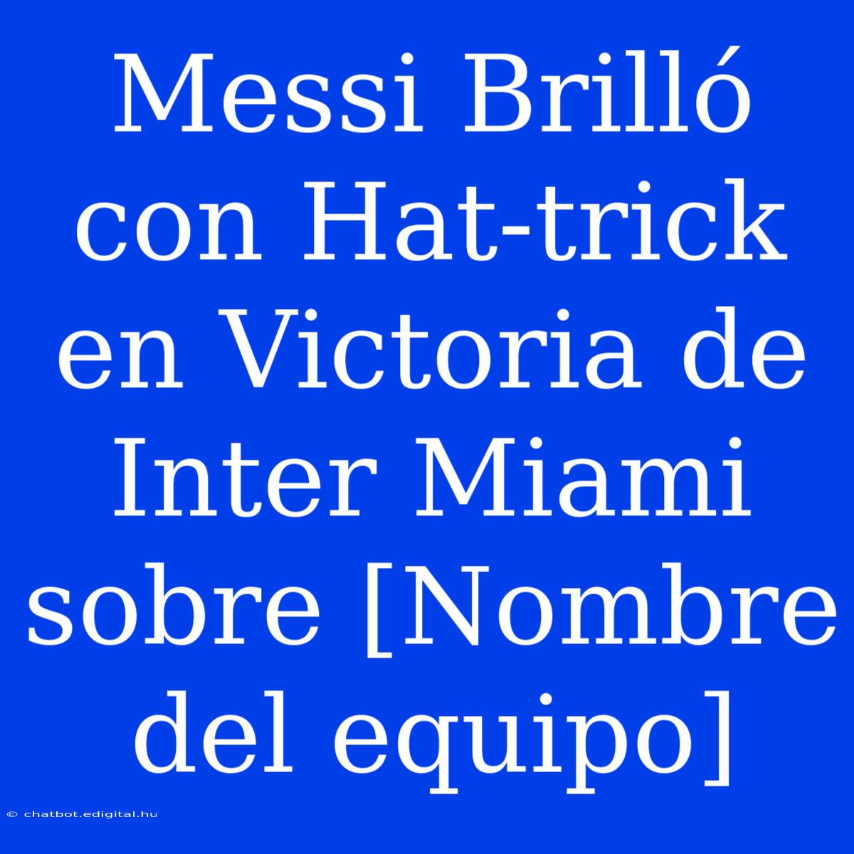 Messi Brilló Con Hat-trick En Victoria De Inter Miami Sobre [Nombre Del Equipo] 