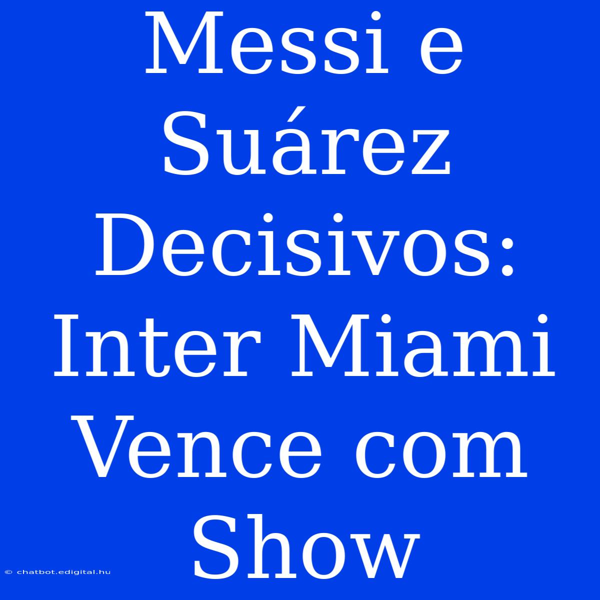 Messi E Suárez Decisivos: Inter Miami Vence Com Show