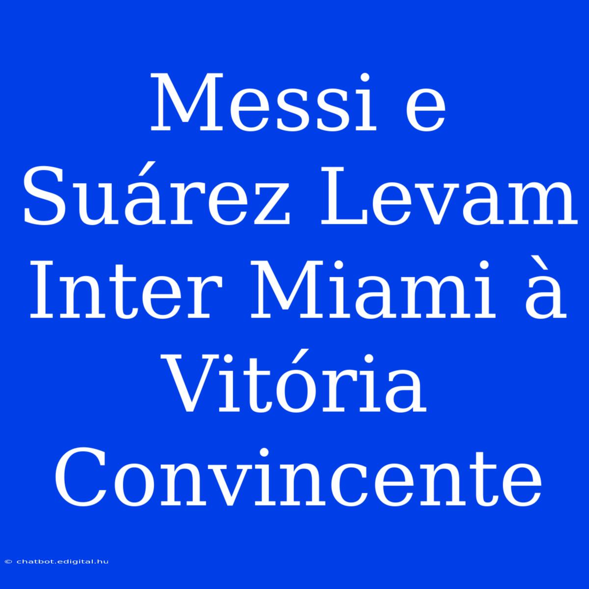 Messi E Suárez Levam Inter Miami À Vitória Convincente