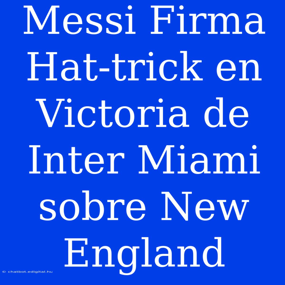 Messi Firma Hat-trick En Victoria De Inter Miami Sobre New England