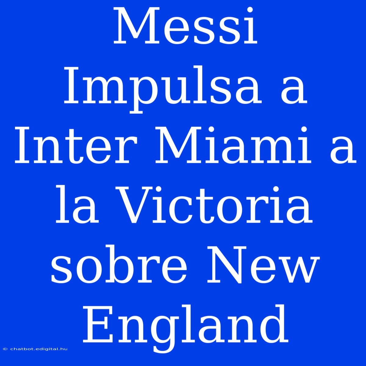 Messi Impulsa A Inter Miami A La Victoria Sobre New England