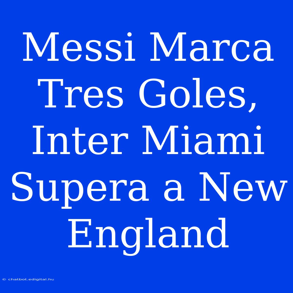 Messi Marca Tres Goles, Inter Miami Supera A New England