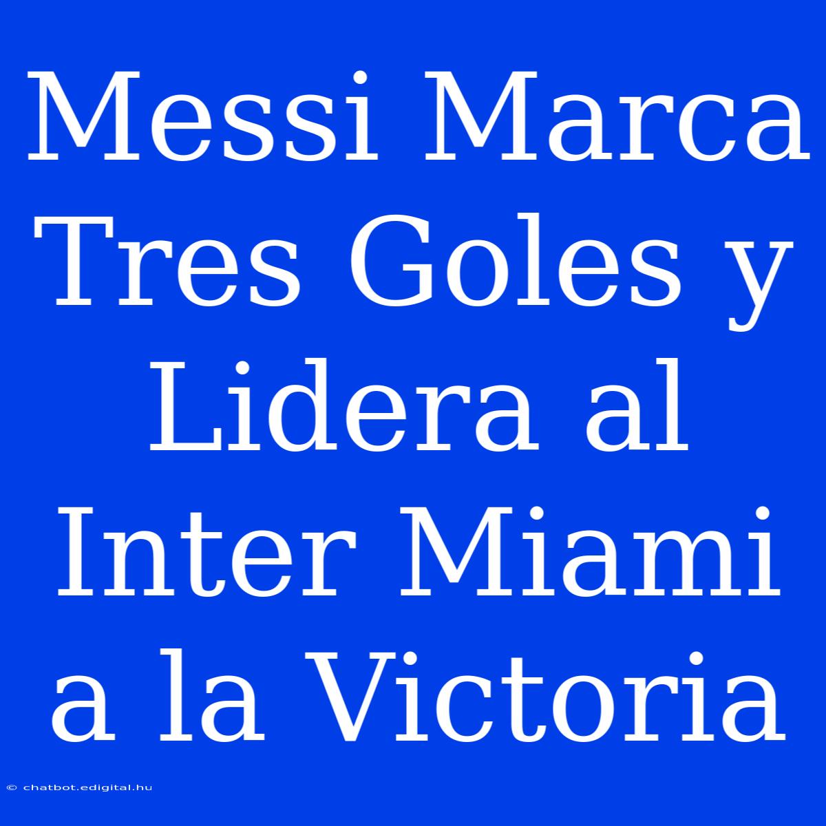 Messi Marca Tres Goles Y Lidera Al Inter Miami A La Victoria