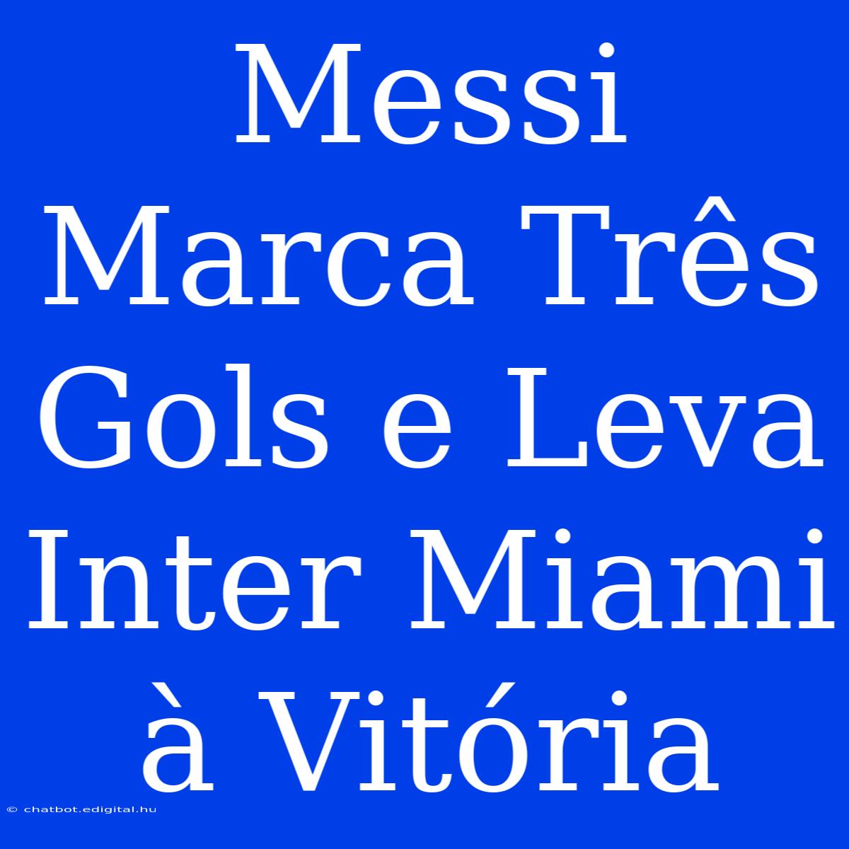 Messi Marca Três Gols E Leva Inter Miami À Vitória