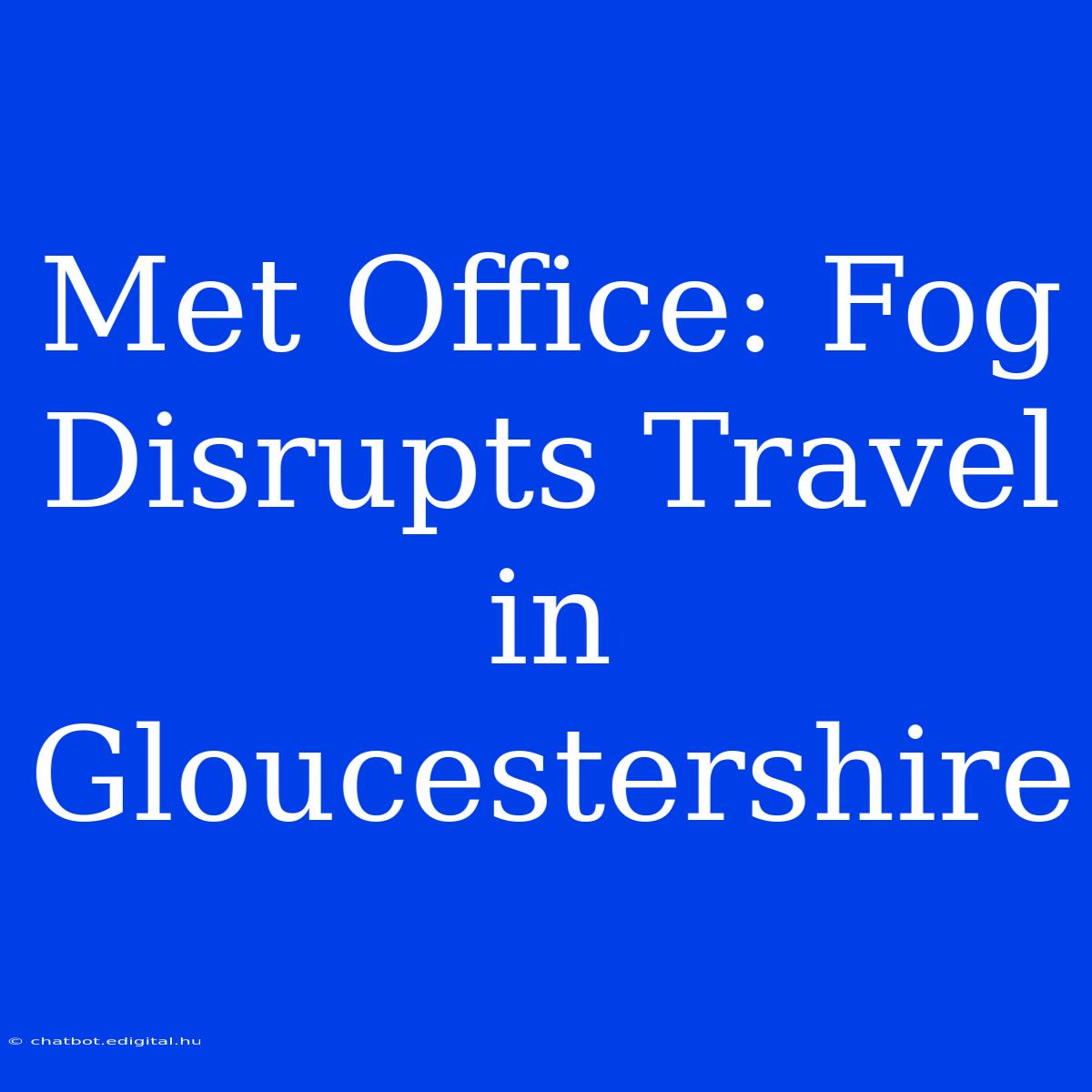 Met Office: Fog Disrupts Travel In Gloucestershire