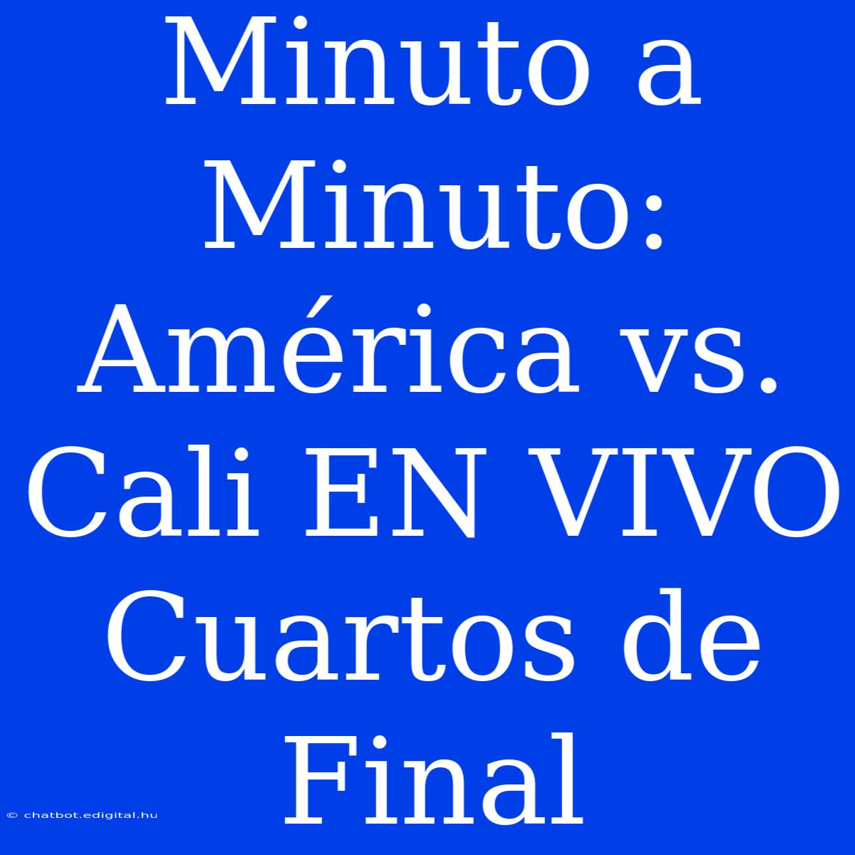 Minuto A Minuto: América Vs. Cali EN VIVO Cuartos De Final 