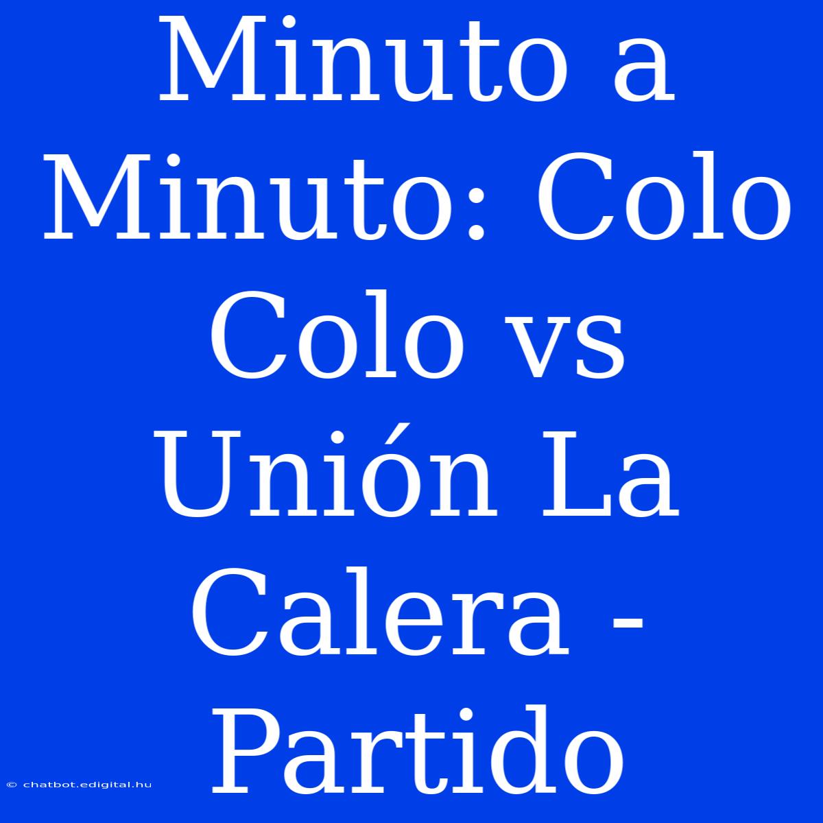 Minuto A Minuto: Colo Colo Vs Unión La Calera - Partido