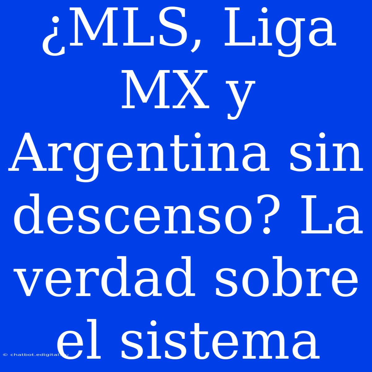 ¿MLS, Liga MX Y Argentina Sin Descenso? La Verdad Sobre El Sistema