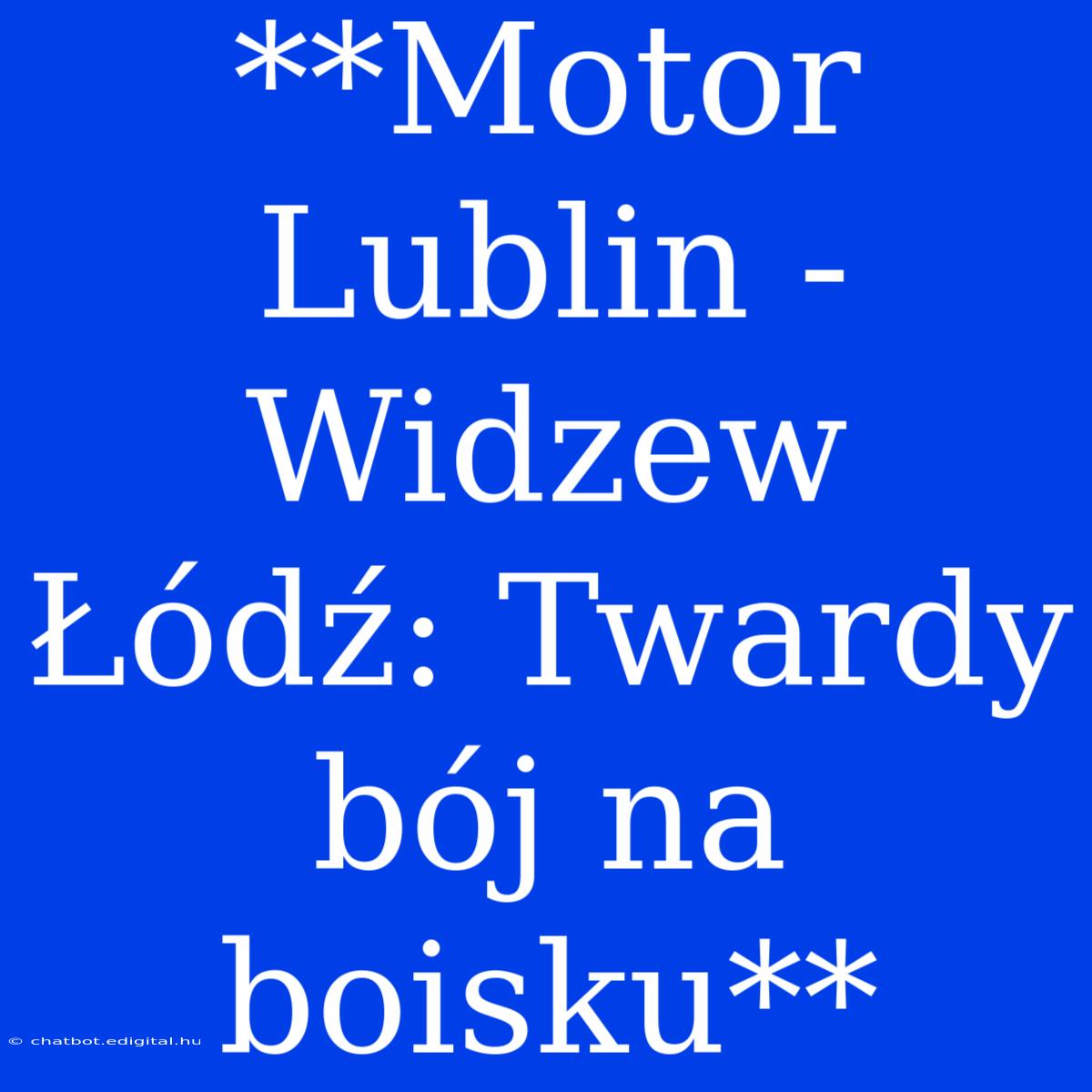 **Motor Lublin - Widzew Łódź: Twardy Bój Na Boisku**