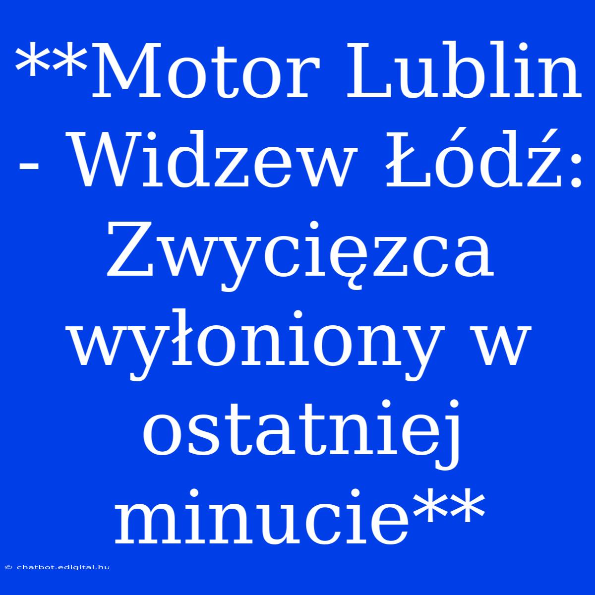 **Motor Lublin - Widzew Łódź: Zwycięzca Wyłoniony W Ostatniej Minucie**