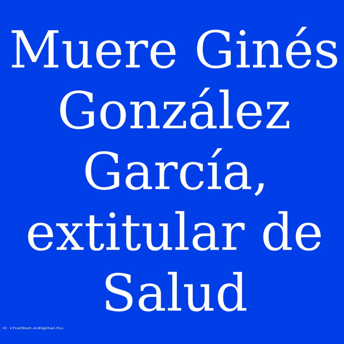 Muere Ginés González García, Extitular De Salud