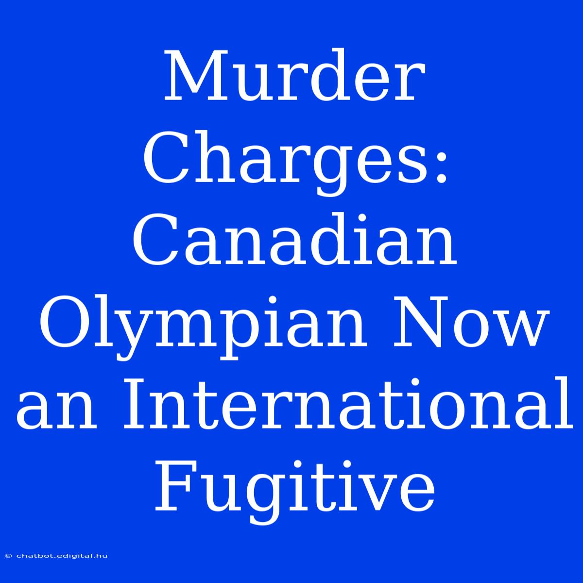 Murder Charges: Canadian Olympian Now An International Fugitive