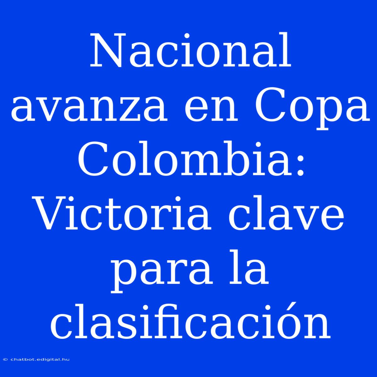 Nacional Avanza En Copa Colombia: Victoria Clave Para La Clasificación