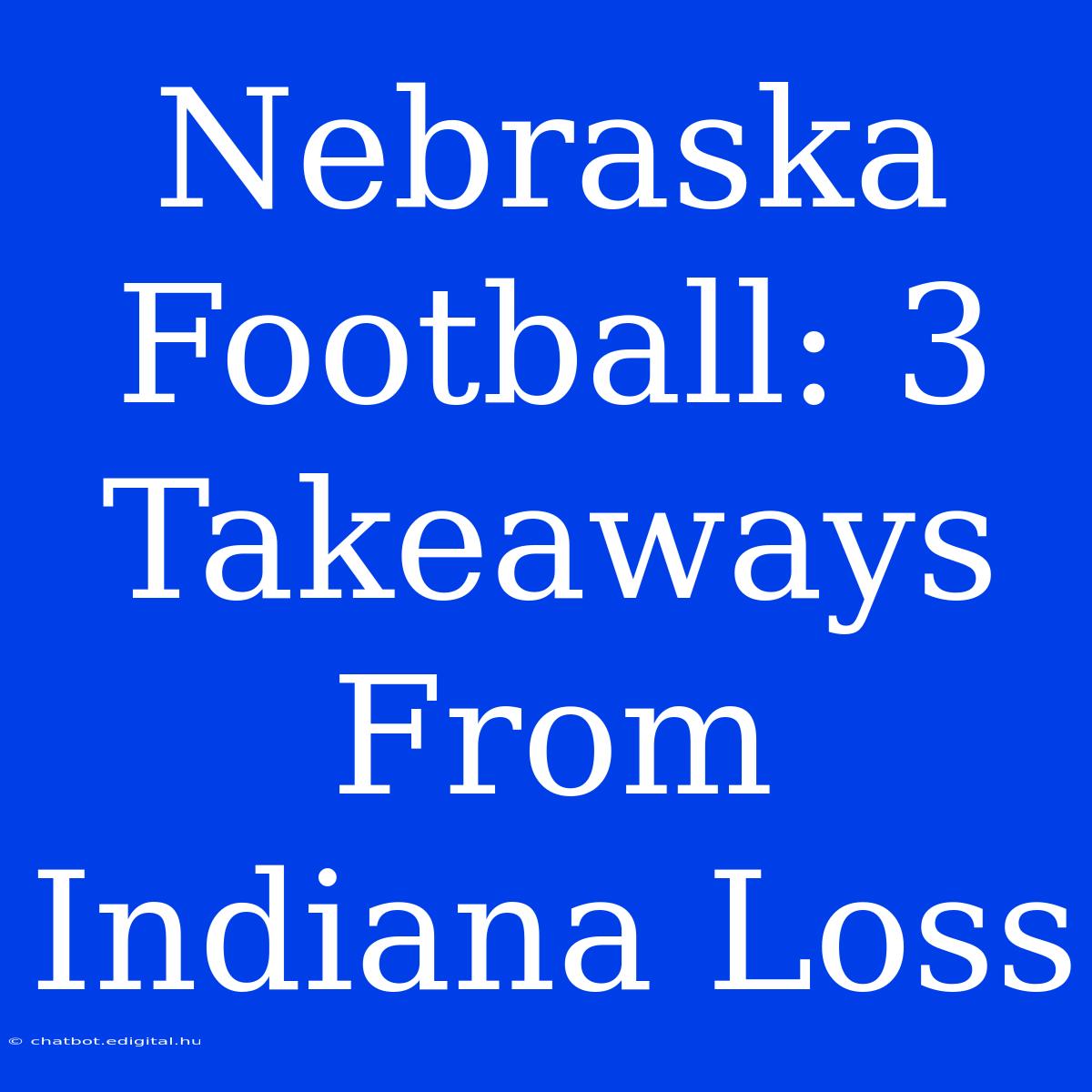 Nebraska Football: 3 Takeaways From Indiana Loss