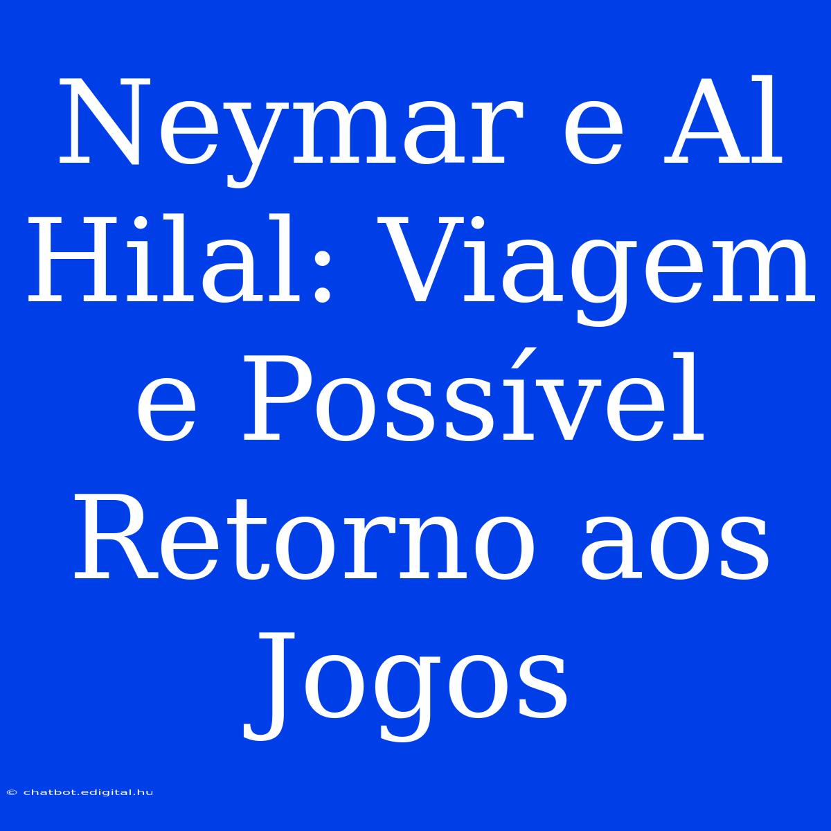 Neymar E Al Hilal: Viagem E Possível Retorno Aos Jogos