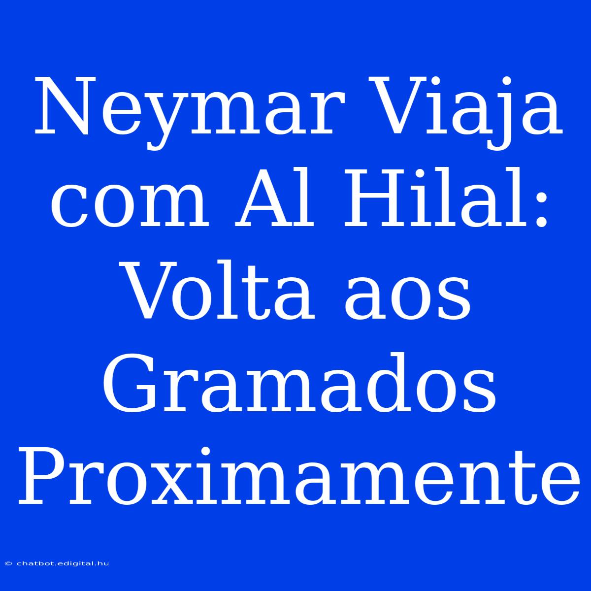 Neymar Viaja Com Al Hilal: Volta Aos Gramados Proximamente