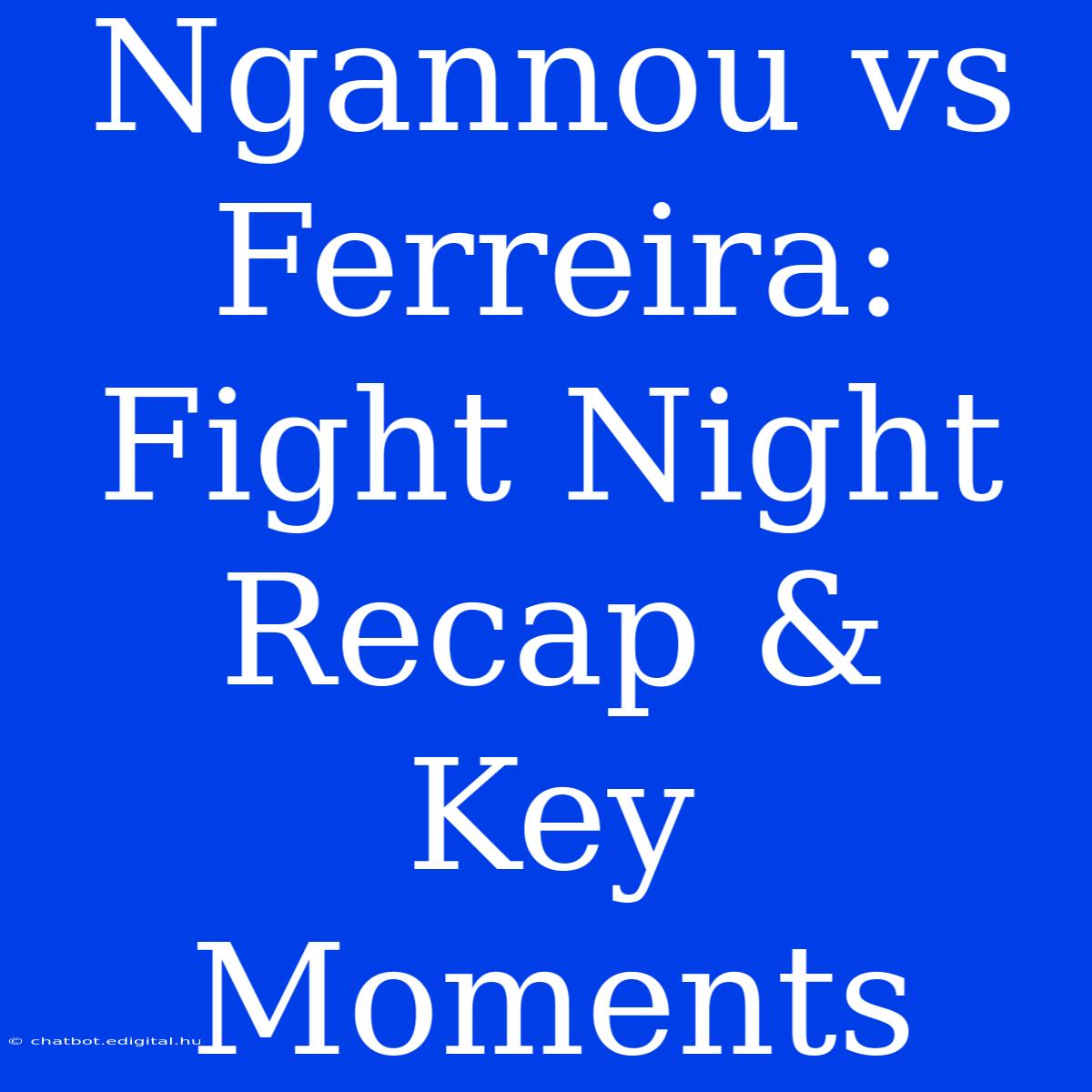 Ngannou Vs Ferreira:  Fight Night Recap &  Key Moments 