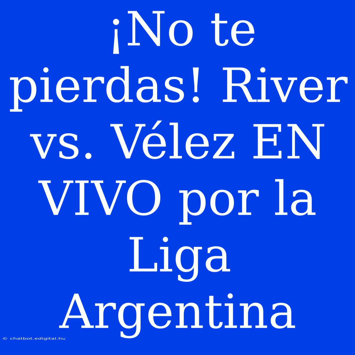 ¡No Te Pierdas! River Vs. Vélez EN VIVO Por La Liga Argentina