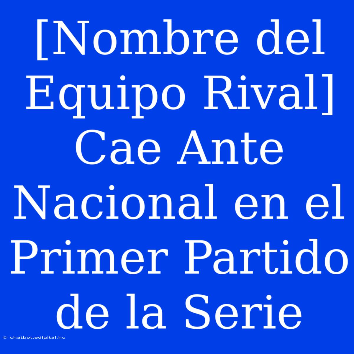 [Nombre Del Equipo Rival] Cae Ante Nacional En El Primer Partido De La Serie