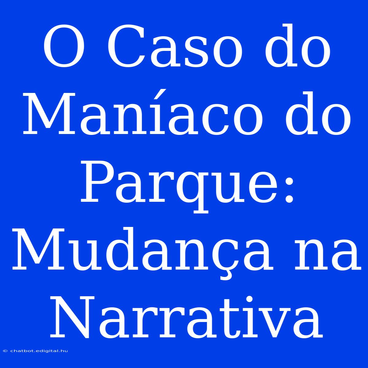 O Caso Do Maníaco Do Parque: Mudança Na Narrativa 