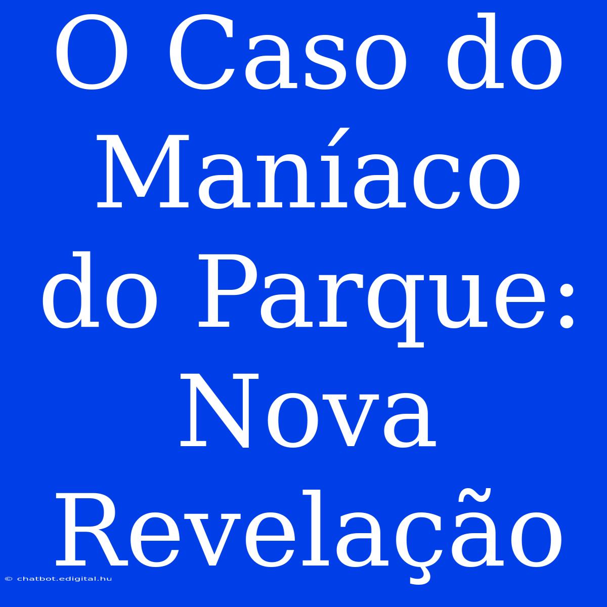 O Caso Do Maníaco Do Parque: Nova Revelação