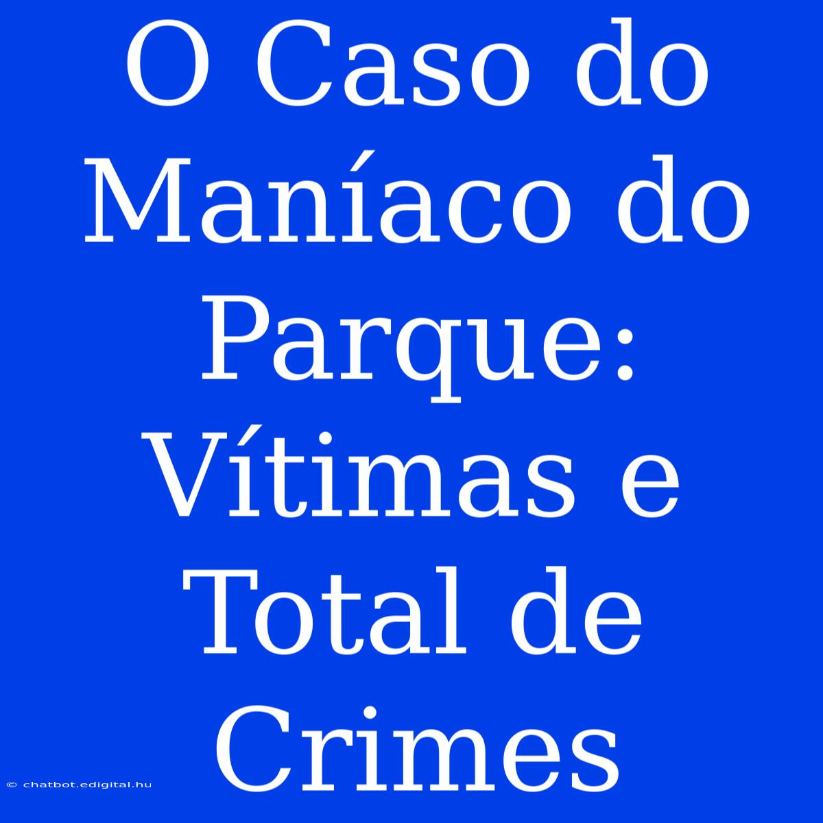 O Caso Do Maníaco Do Parque: Vítimas E Total De Crimes