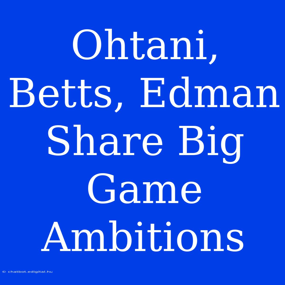 Ohtani, Betts, Edman Share Big Game Ambitions