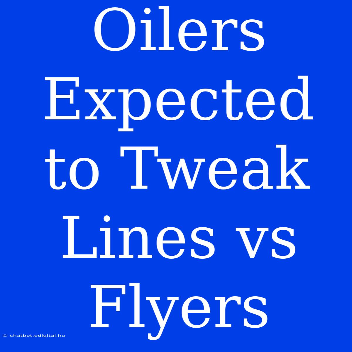 Oilers Expected To Tweak Lines Vs Flyers