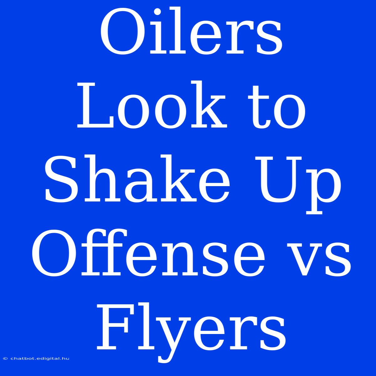 Oilers Look To Shake Up Offense Vs Flyers