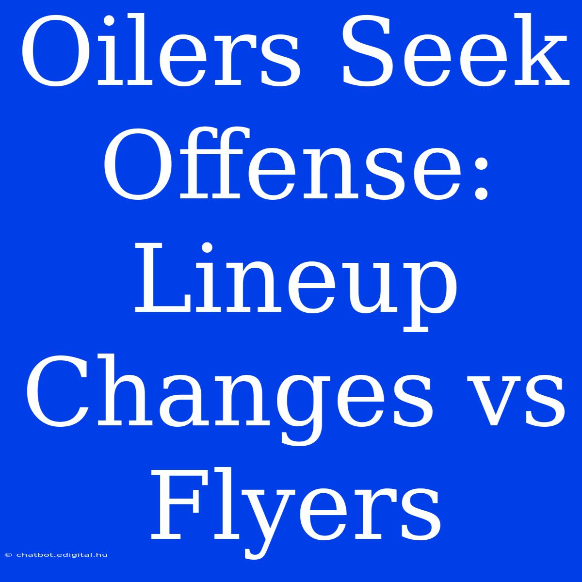 Oilers Seek Offense: Lineup Changes Vs Flyers