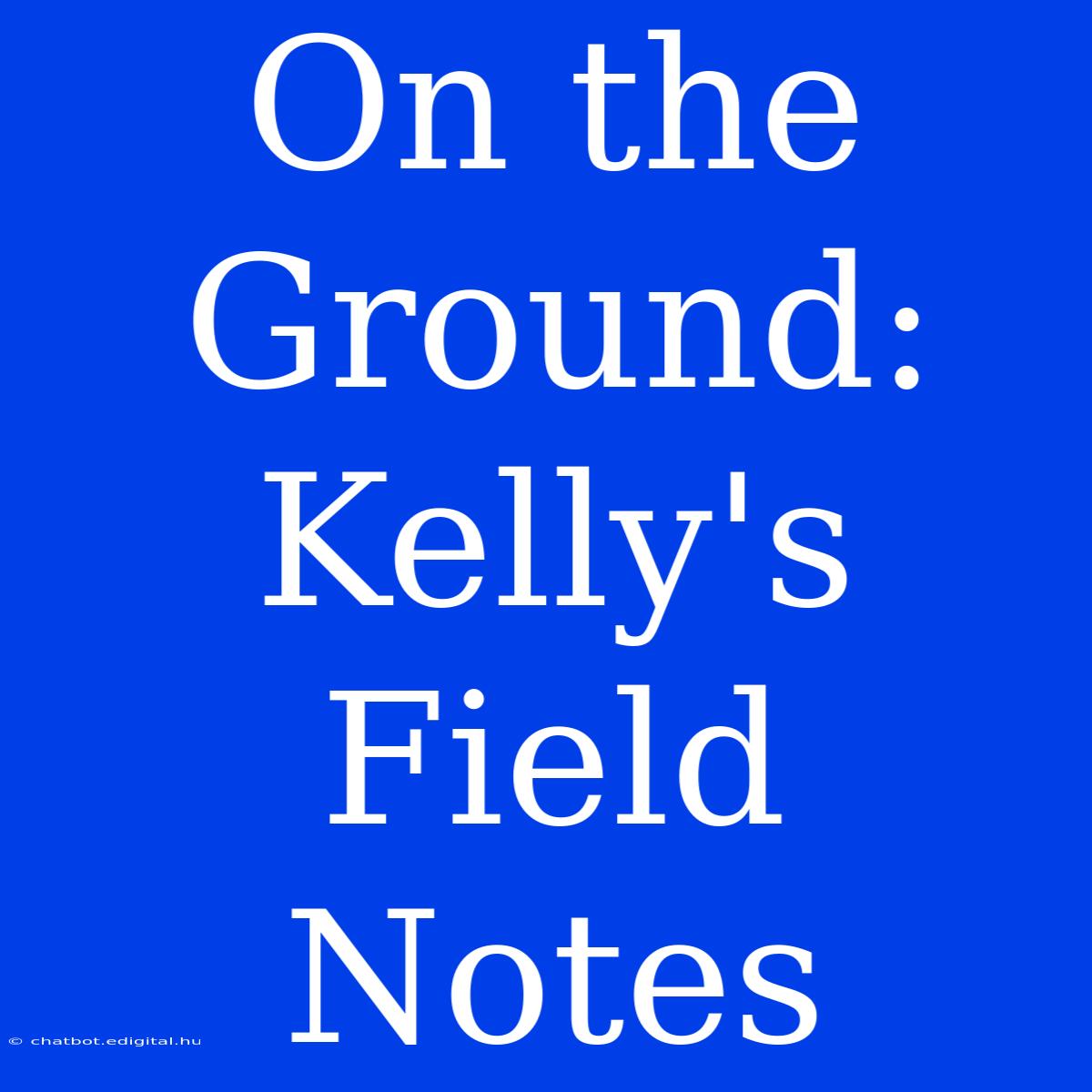 On The Ground: Kelly's Field Notes