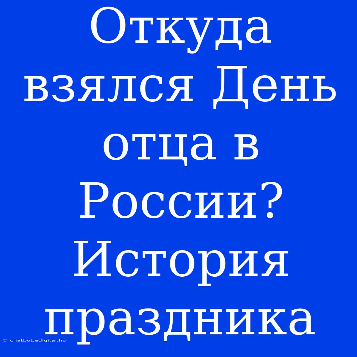 Откуда Взялся День Отца В России? История Праздника