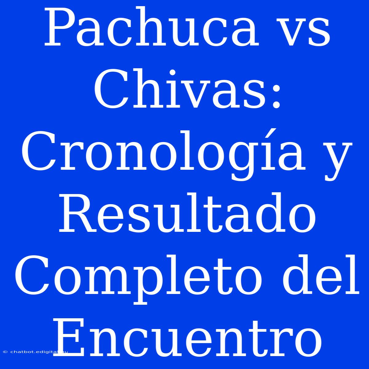 Pachuca Vs Chivas: Cronología Y Resultado Completo Del Encuentro