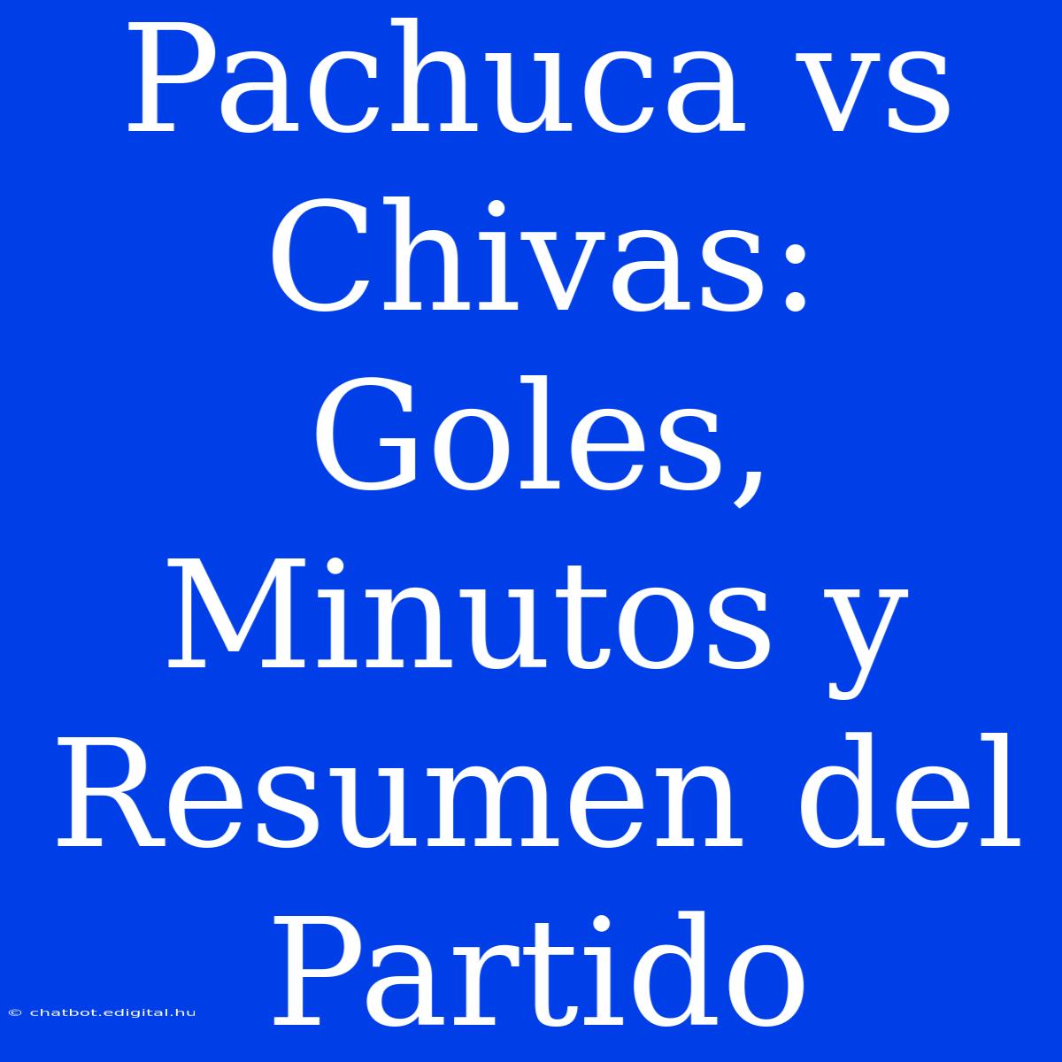 Pachuca Vs Chivas: Goles, Minutos Y Resumen Del Partido