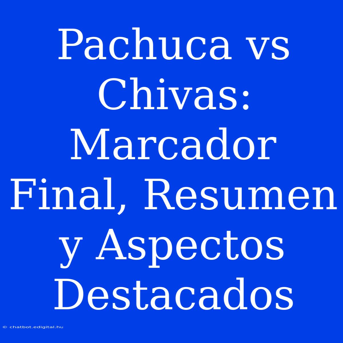 Pachuca Vs Chivas: Marcador Final, Resumen Y Aspectos Destacados