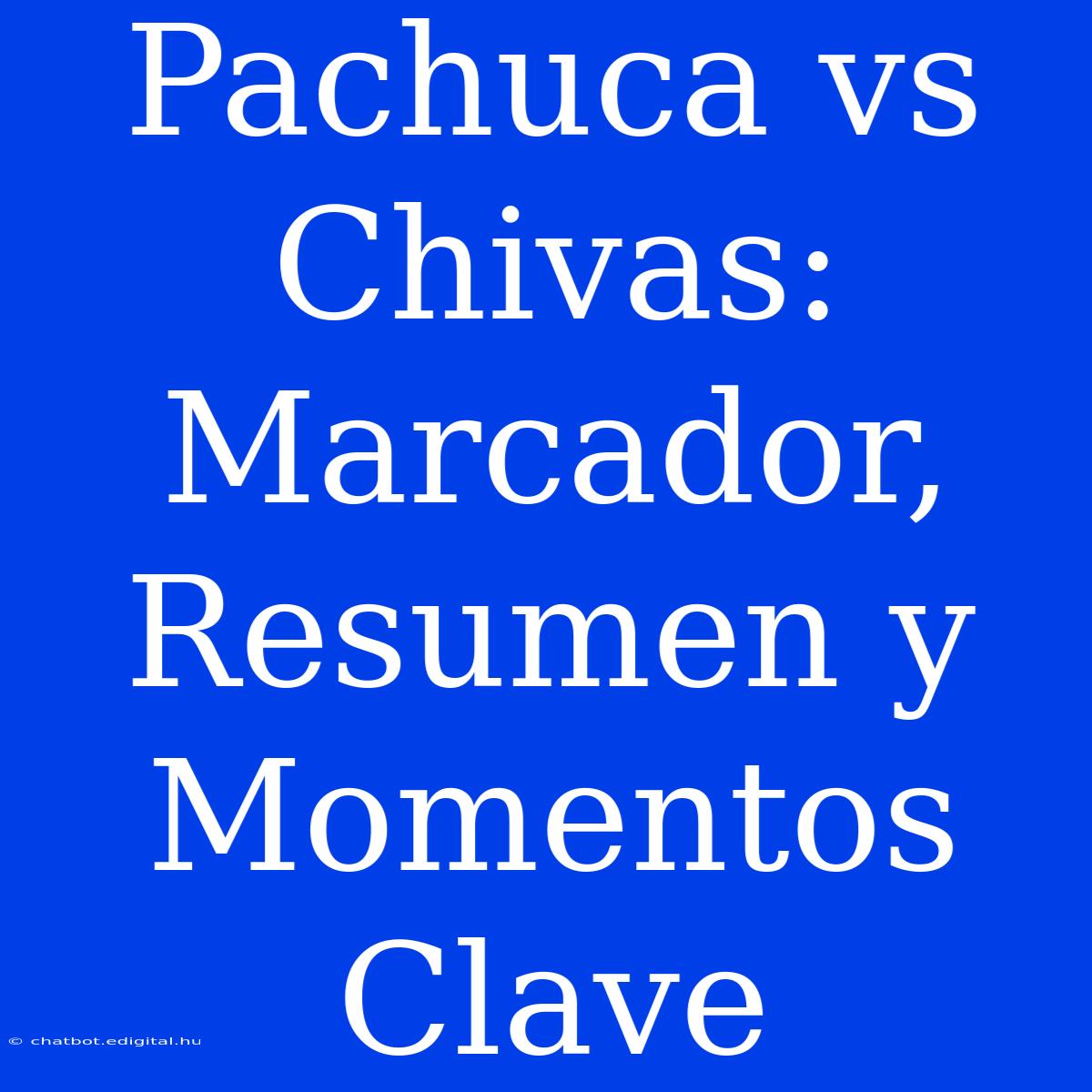 Pachuca Vs Chivas: Marcador, Resumen Y Momentos Clave