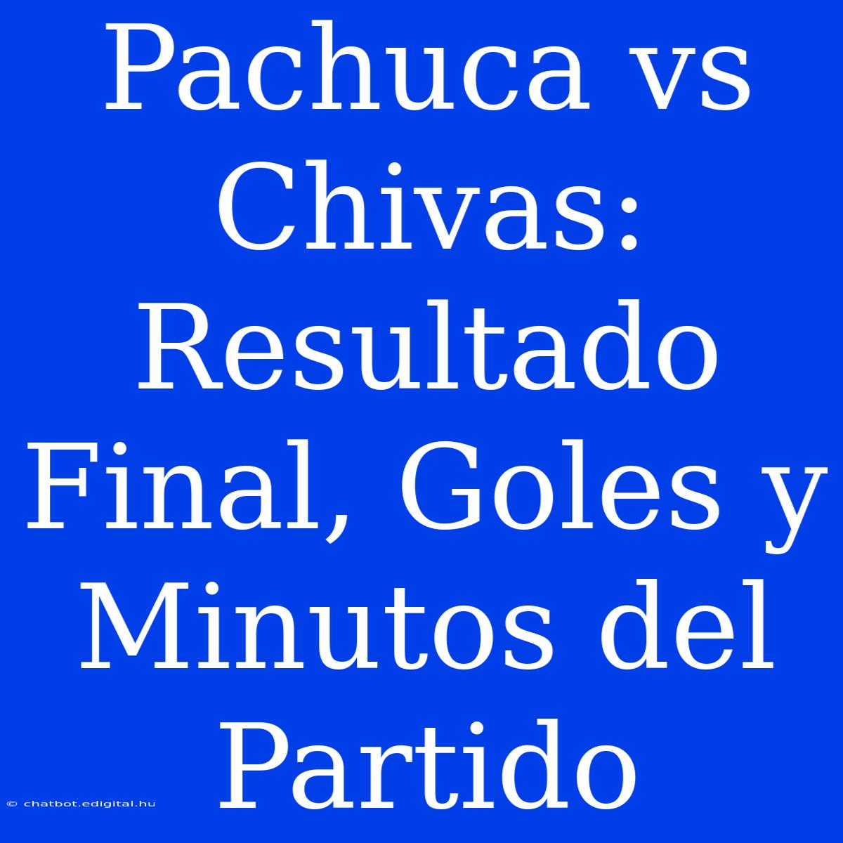 Pachuca Vs Chivas: Resultado Final, Goles Y Minutos Del Partido