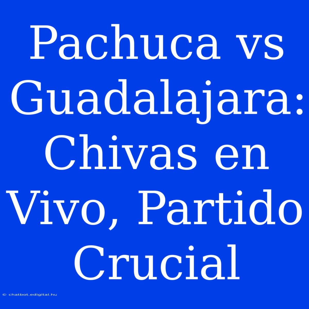 Pachuca Vs Guadalajara: Chivas En Vivo, Partido Crucial 