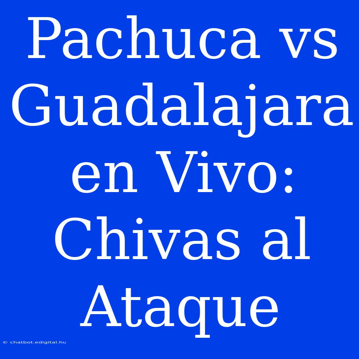 Pachuca Vs Guadalajara En Vivo: Chivas Al Ataque