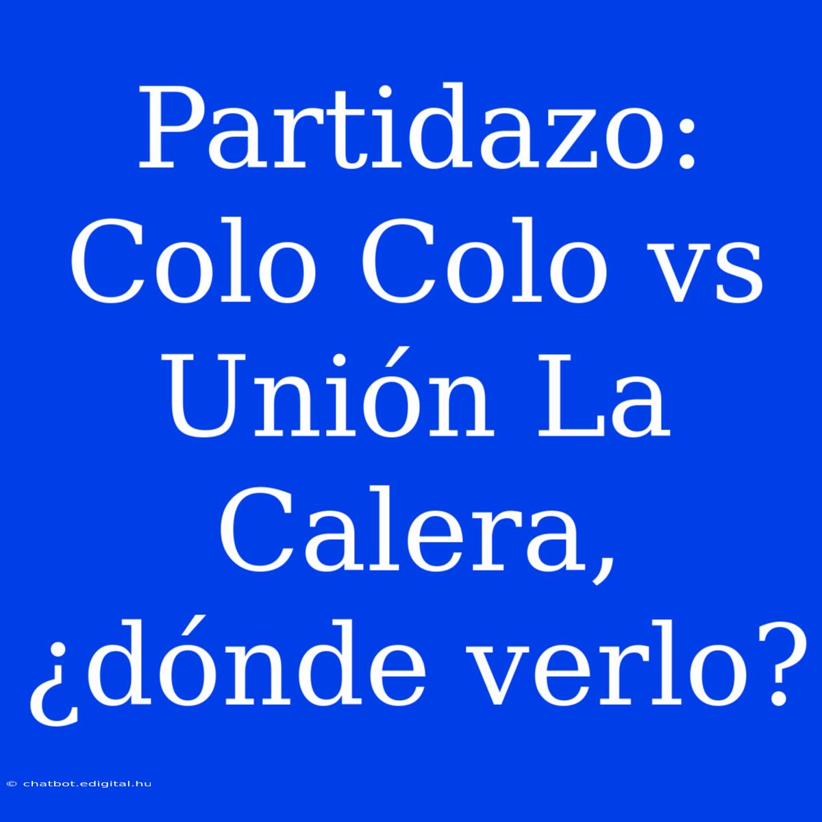 Partidazo: Colo Colo Vs Unión La Calera, ¿dónde Verlo?