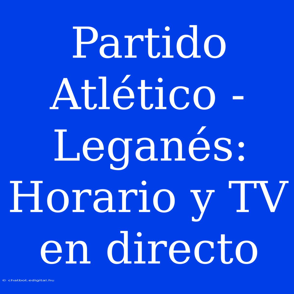 Partido Atlético - Leganés: Horario Y TV En Directo