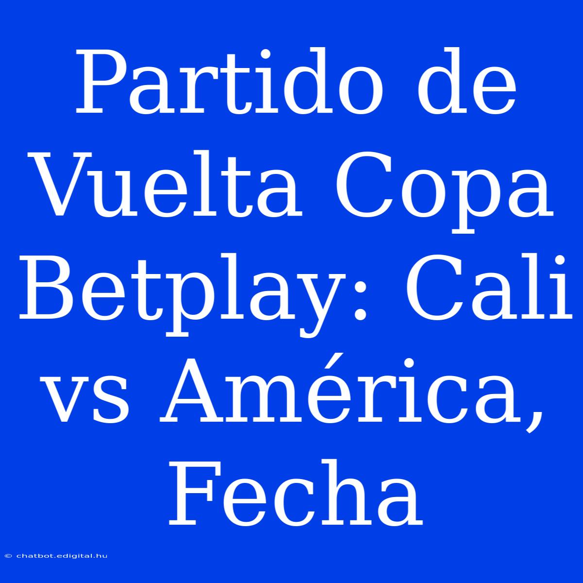 Partido De Vuelta Copa Betplay: Cali Vs América, Fecha