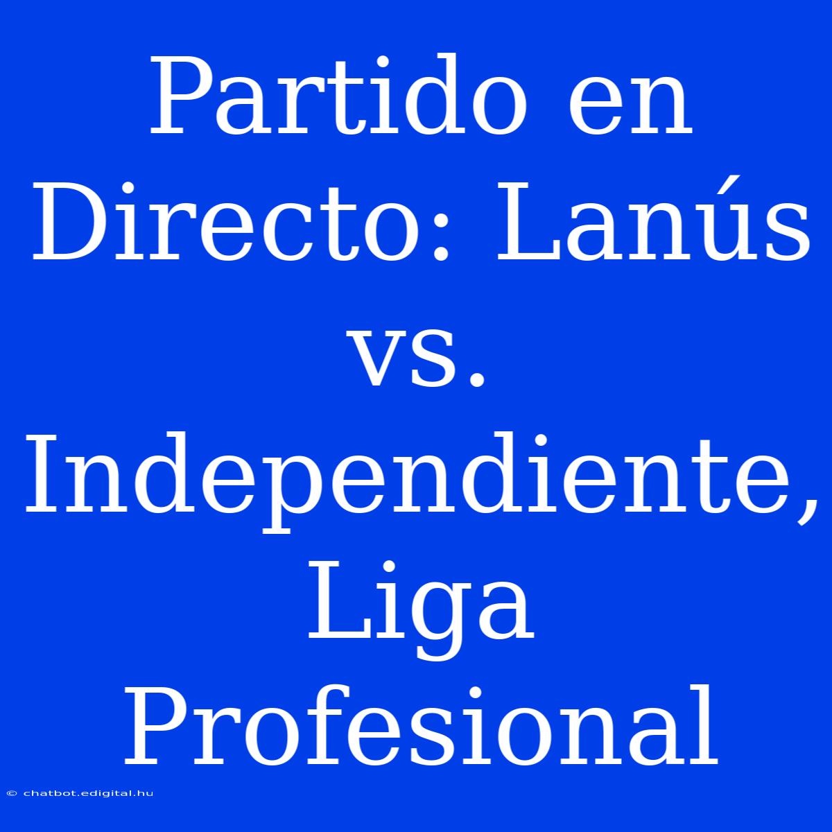 Partido En Directo: Lanús Vs. Independiente, Liga Profesional